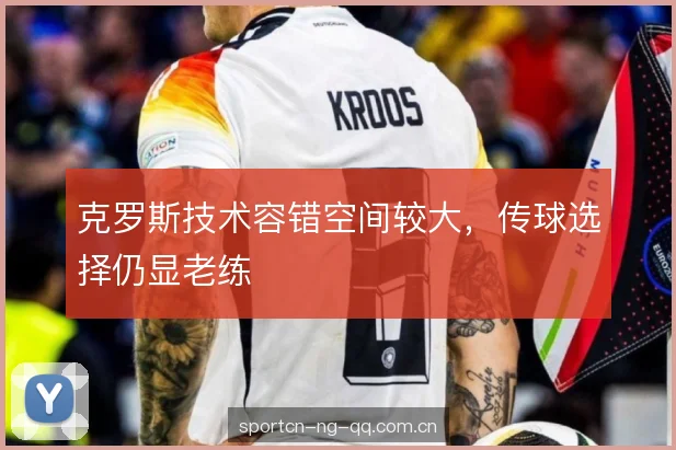 克罗斯技术容错空间较大，传球选择仍显老练