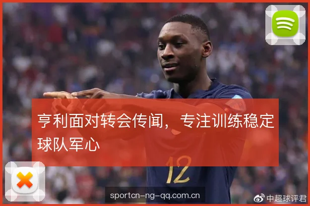 亨利面对转会传闻，专注训练稳定球队军心